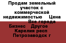 Продам земельный участок с коммерческой недвижимостью  › Цена ­ 400 000 - Все города Бизнес » Другое   . Карелия респ.,Петрозаводск г.